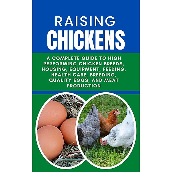 Raising Chickens: A Complete Guide to High Performing Chicken Breeds, Housing, Equipment, Feeding, Health Care, Breeding, Quality Eggs, and Meat Production, Rachael B
