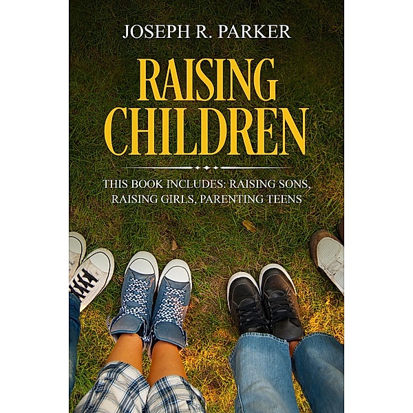 Raising Children: 3 Manuscripts - Raising Sons, Raising Girls, Parenting Teens (A+ Parenting) / A+ Parenting, Joseph R. Parker