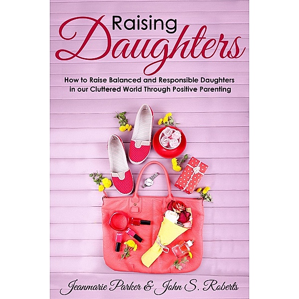 Raising Girls: Raising Balanced and Responsible Girls in our Cluttered World Through Positive Parenting (A+ Parenting) / A+ Parenting, Joseph R. Parker