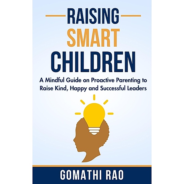 Raising Smart Children - A Mindful Guide on Proactive Parenting to Raise Kind, Happy and Successful Leaders, Gomathi Rao
