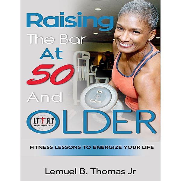 Raising the Bar at 50 and Older: Fitness Lessons to Energize Your Life, Lemuel B. Thomas Jr.