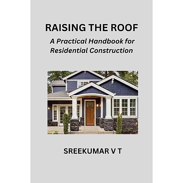 Raising the Roof: A Practical Handbook for Residential Construction, Sreekumar V T