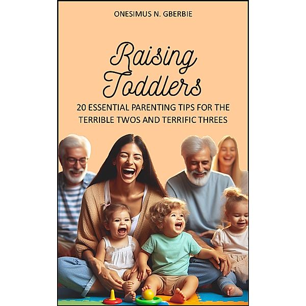 Raising Toddlers: 20 Essential Parenting Tips for the Terrible Twos and Terrific Threes, Onesimus Nyanie Gberbie