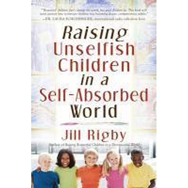 Raising Unselfish Children in a Self-Absorbed World, Jill Rigby