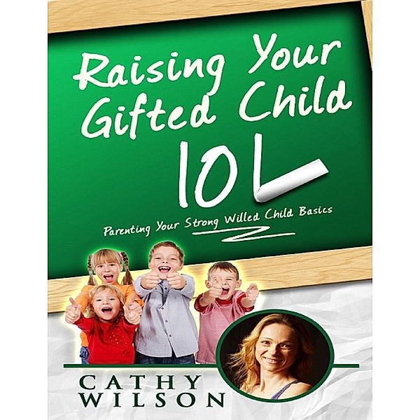 Raising Your Gifted Child 101: Parenting Your Strong Willed Child Basics, Cathy Wilson
