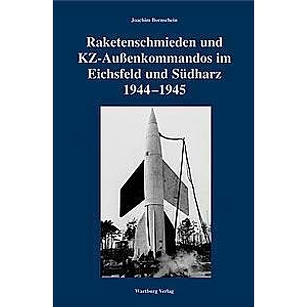 Raketenschmieden und KZ-Außenkommandos im Eichsfeld und im Südharz 1944-1945, Joachim Bornschein