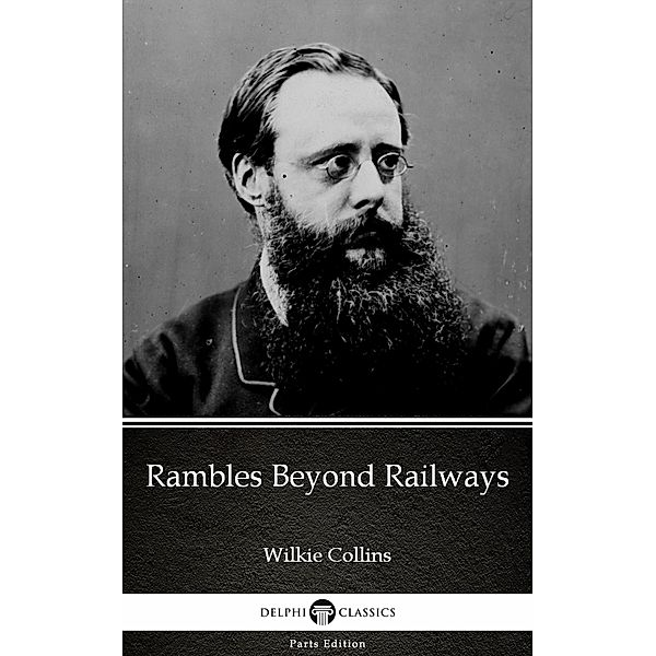 Rambles Beyond Railways by Wilkie Collins - Delphi Classics (Illustrated) / Delphi Parts Edition (Wilkie Collins) Bd.40, Wilkie Collins