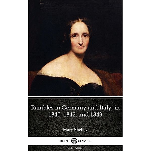 Rambles in Germany and Italy, in 1840, 1842, and 1843 by Mary Shelley - Delphi Classics (Illustrated) / Delphi Parts Edition (Mary Shelley) Bd.14, Mary Shelley