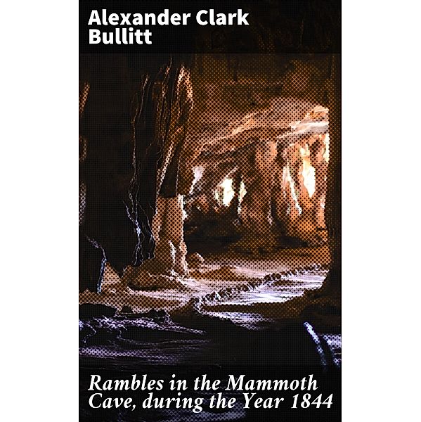 Rambles in the Mammoth Cave, during the Year 1844, Alexander Clark Bullitt