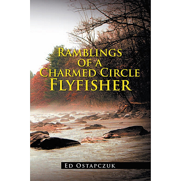 Ramblings of a Charmed Circle Flyfisher, Ed Ostapczuk