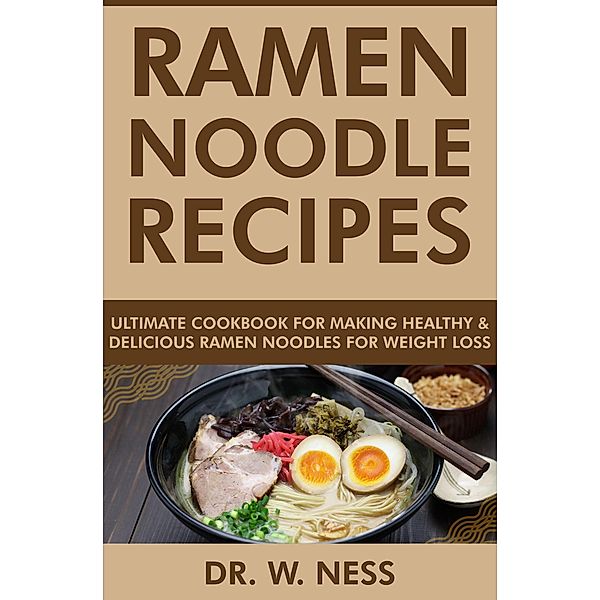 Ramen Noodle Recipes: Ultimate Cookbook for Making Healthy and Delicious Ramen Noodles for Weight Loss, W. Ness