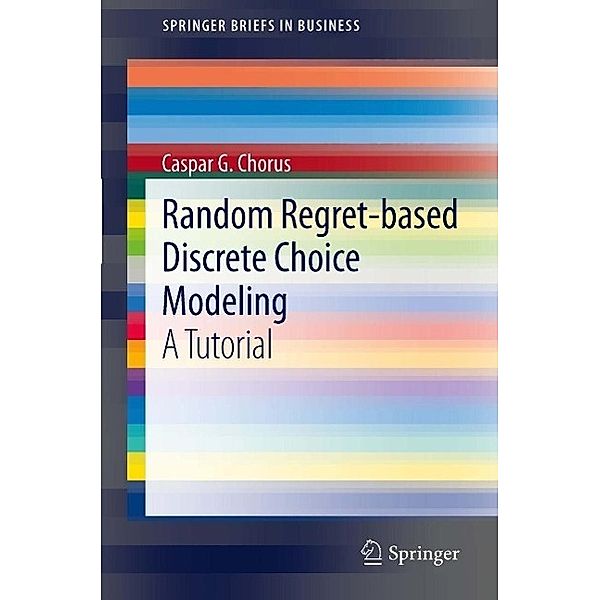 Random Regret-based Discrete Choice Modeling / SpringerBriefs in Business, Caspar G. Chorus