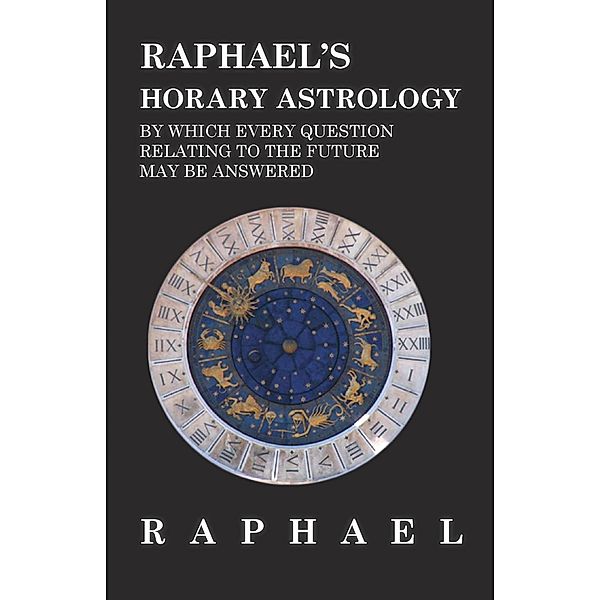 Raphael's Horary Astrology by which Every Question Relating to the Future May Be Answered, Anon.