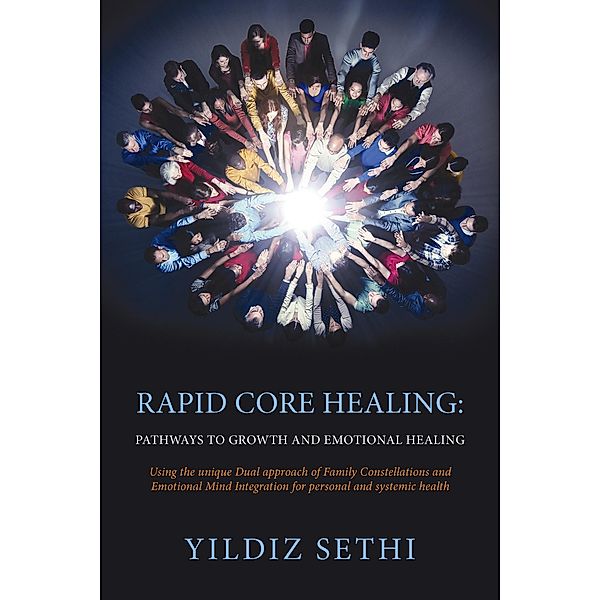 Rapid Core Healing Pathways to Growth and Emotional Healing: Using the Unique Dual Approach of Family Constellations and Emotional Mind Integration for Personal and Systemic Health., Yildiz Sethi