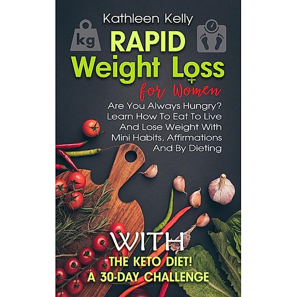 Rapid Weight Loss for Women: Are You Always Hungry? Learn How To Eat To Live And Lose Weight With Mini Habits, Affirmations And By Dieting With The Keto Diet! A 30-Day Challenge, Kathleen Kelly