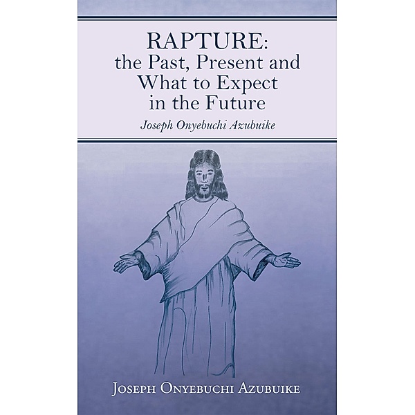 Rapture: the Past, Present and What to Expect in the Future, Joseph Onyebuchi Azubuike