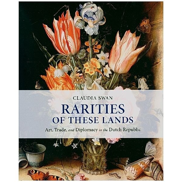 Rarities of These Lands - Art, Trade, and Diplomacy in the Dutch Republic, Claudia Swan