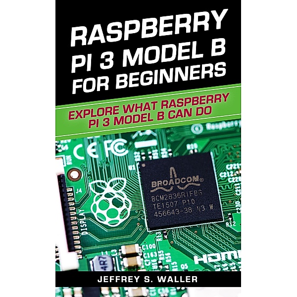 Raspberry Pi 3 Model B for Beginners: Explore What Raspberry Pi 3 Model B Can Do, Jeffrey S. Waller