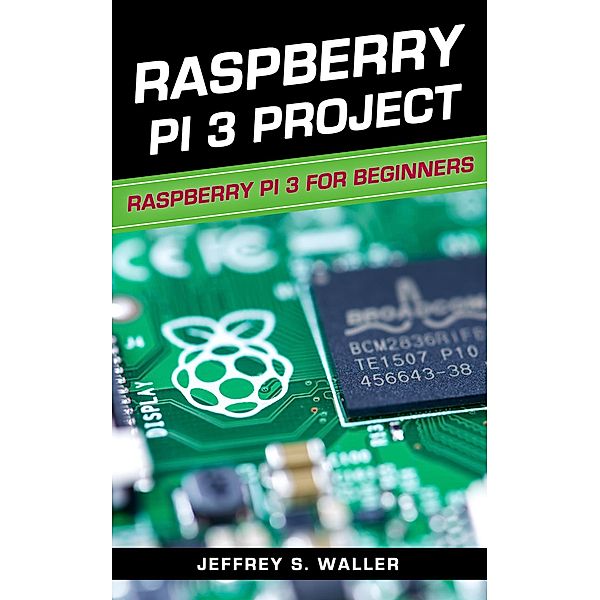 Raspberry Pi 3 Project: Raspberry Pi 3 for Beginners, Jeffrey S. Waller