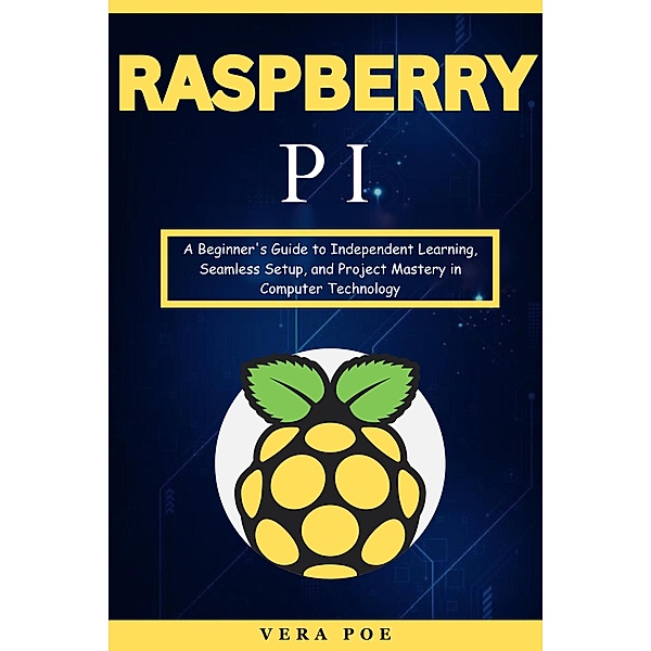 Raspberry PI: A Beginner's Guide to Independent Learning, Seamless Setup, and Project Mastery in Computer Technology, Vera Poe