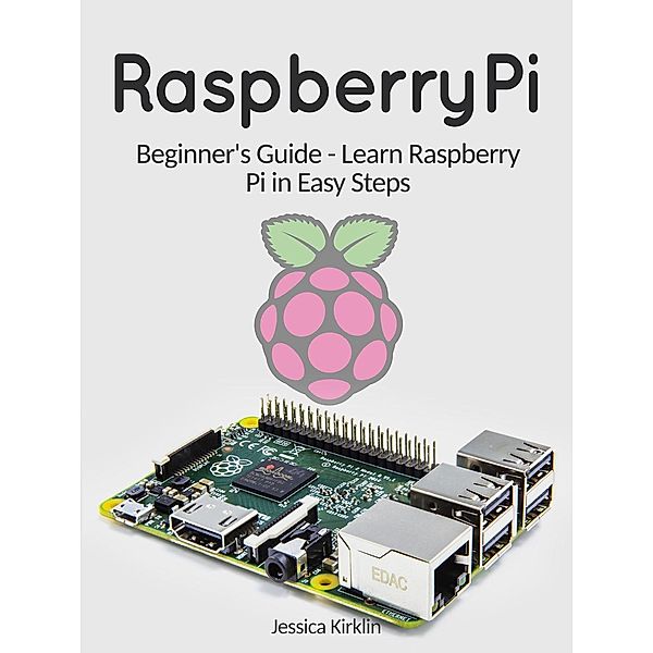 Raspberry Pi: Beginner's Guide - Learn Raspberry Pi in Easy Steps, Jessica Kirklin