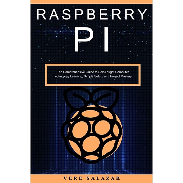 Raspberry PI: The Comprehensive Guide to Self-Taught Computer Technology Learning, Simple Setup, and Project Mastery, Vere Salazar