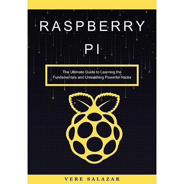 Raspberry Pi: The Ultimate Guide to Learning the Fundamentals and Unleashing Powerful Hacks, Vere Salazar