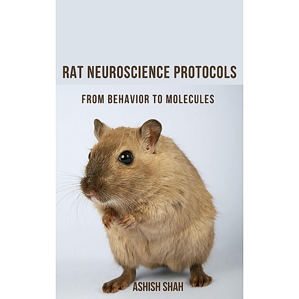 Rat Neuroscience Protocols: From Behavior to Molecules, Ashish Shah