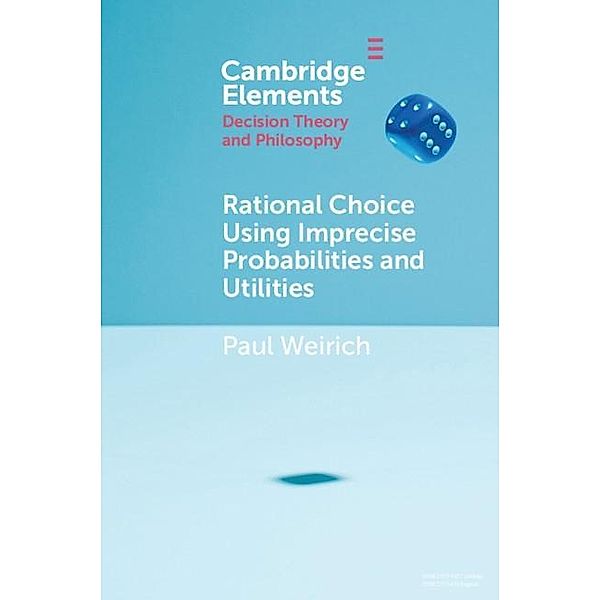 Rational Choice Using Imprecise Probabilities and Utilities / Elements in Decision Theory and Philosophy, Paul Weirich