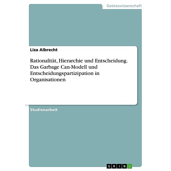 Rationalität, Hierarchie und Entscheidung. Das Garbage Can-Modell und Entscheidungspartizipation in Organisationen, Liza Albrecht
