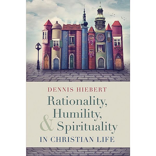 Rationality, Humility, and Spirituality in Christian Life, Dennis Hiebert