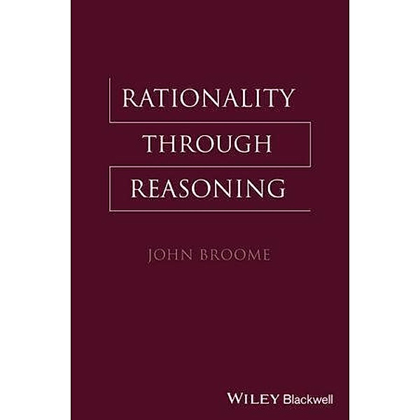Rationality Through Reasoning / The Blackwell / Brown Lectures in Philosophy, John Broome