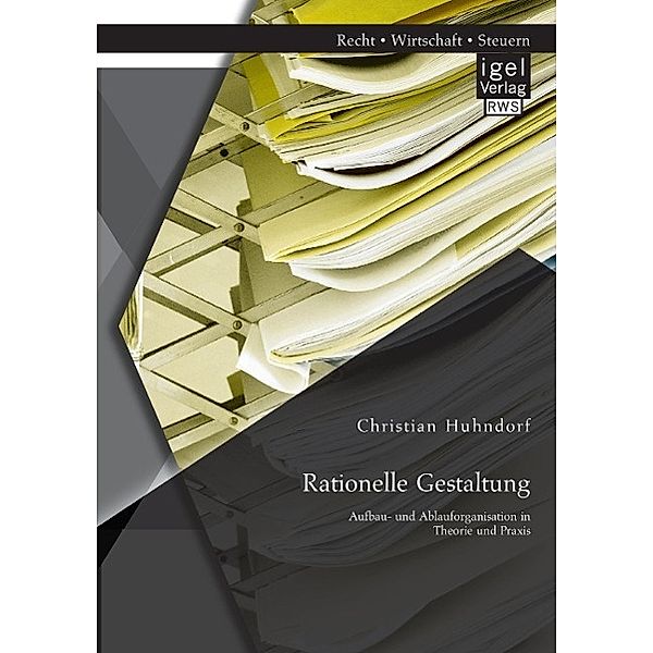 Rationelle Gestaltung: Aufbau- und Ablauforganisation in Theorie und Praxis, Christian Huhndorf