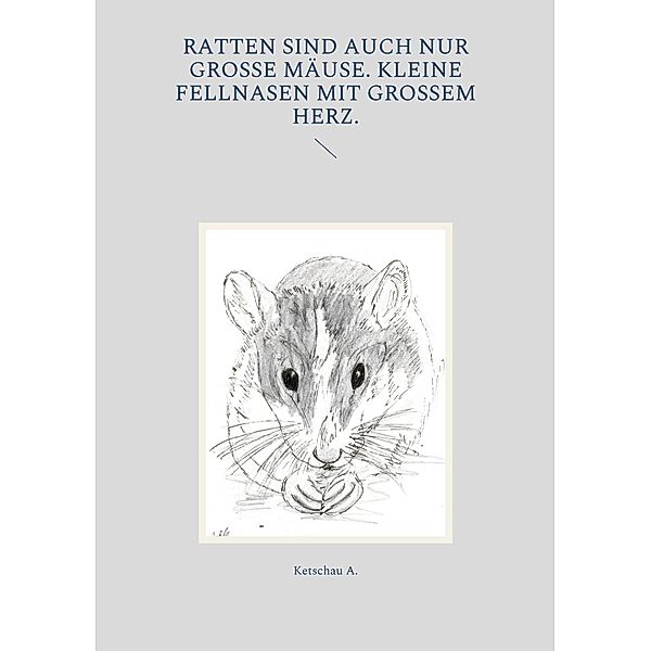 Ratten sind auch nur große Mäuse. Kleine Fellnasen mit großem Herz., Ketschau A.