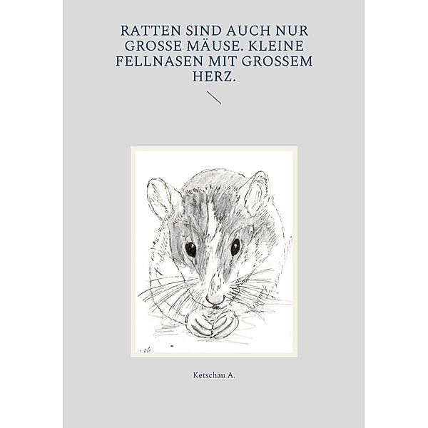 Ratten sind auch nur grosse Mäuse. Kleine Fellnasen mit grossem Herz., Ketschau A.