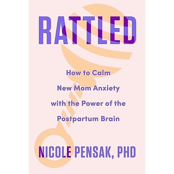 Rattled: How to Calm New Mom Anxiety with the Power of the Postpartum Brain, Nicole Pensak