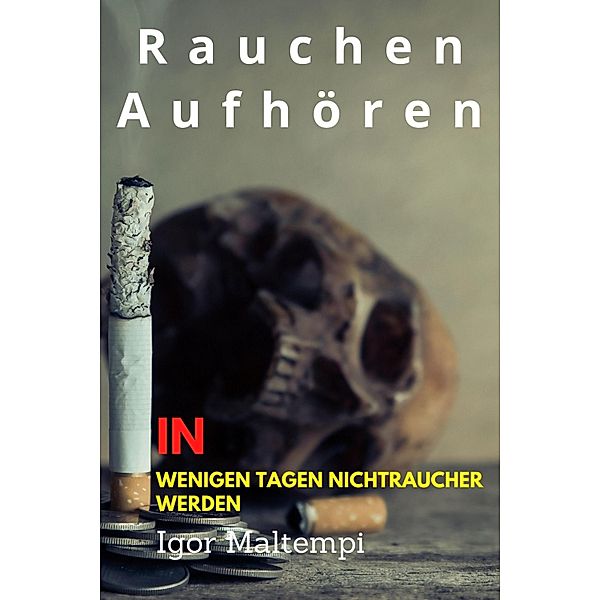 Rauchen aufhören und Rauchentwöhnung, und wie Sie endlich rauchfrei werden, und Nichtraucher bleiben., Igor Maltempi