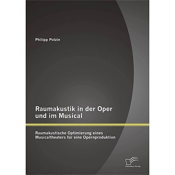 Raumakustik in der Oper und im Musical: Raumakustische Optimierung eines Musicaltheaters für eine Opernproduktion, Philipp Polzin