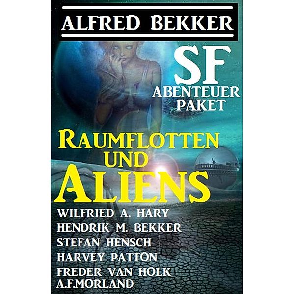 Raumflotten und Aliens: SF-Abenteuer Paket, Alfred Bekker, Wilfried A. Hary, Hendrik M. Bekker, Harvey Patton, Stefan Hensch, A. F. Morland, Freder van Holk