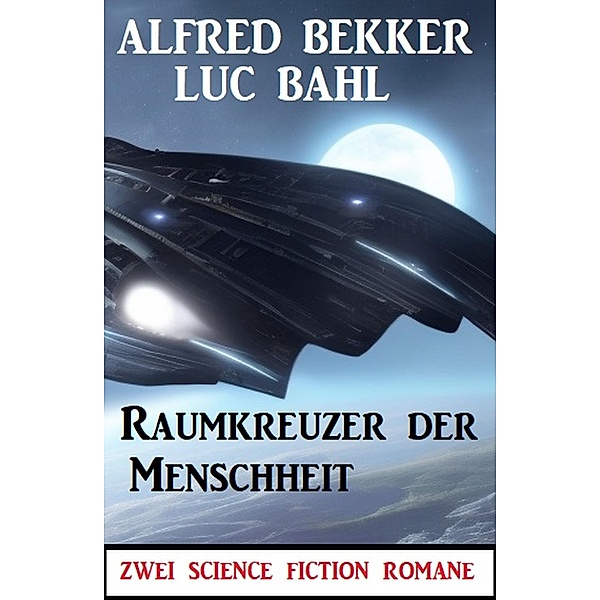 Raumkreuzer der Menschheit: Zwei Science Fiction Romane, Alfred Bekker, Luc Bahl