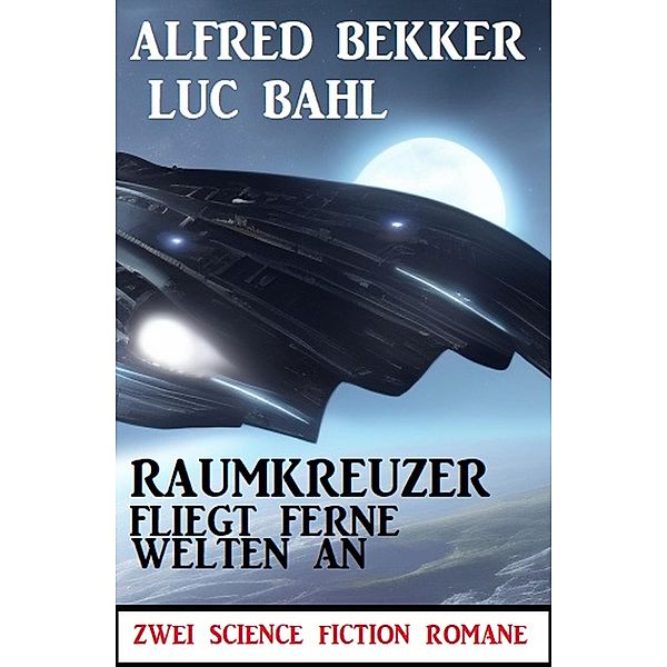 Raumkreuzer fliegt ferne Welten an: Zwei Science Fiction Romane, Alfred Bekker, Luc Bahl