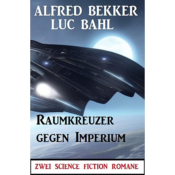 Raumkreuzer gegen Imperium: Zwei Science Fiction Romane, Alfred Bekker, Luc Bahl