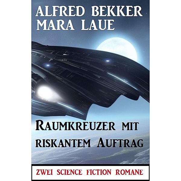 Raumkreuzer mit riskantem Auftrag: Zwei Science Fiction Romane, Alfred Bekker, Mara Laue