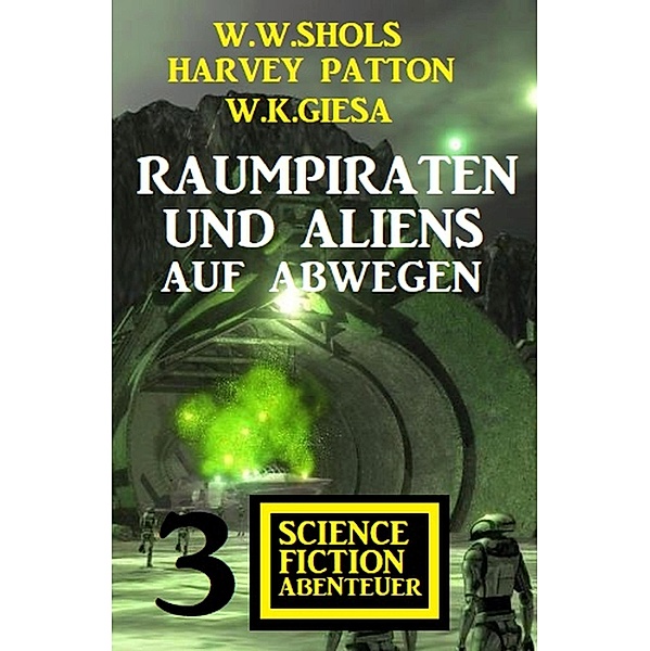 Raumpiraten und Aliens auf Abwegen: 3 Science Fiction Abenteuer, W. W. Shols, Harvey Patton, W. K. Giesa
