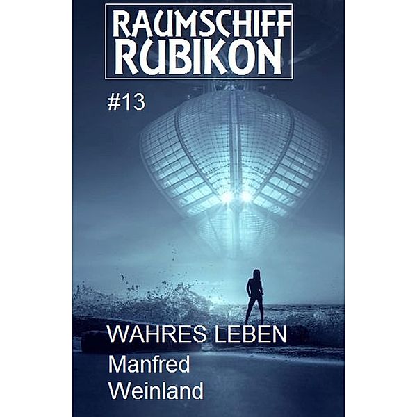 Raumschiff Rubikon 13 Wahres Leben / Weltraum-Serie Raumschiff Rubikon Bd.13, Manfred Weinland