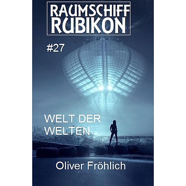 Raumschiff Rubikon 27 Welt der Welten / Weltraum-Serie Raumschiff Rubikon Bd.27, Oliver Fröhlich