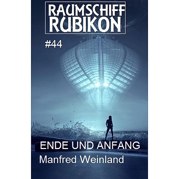 Raumschiff Rubikon 44 Ende und Anfang / Weltraum-Serie Raumschiff Rubikon Bd.44, Manfred Weinland
