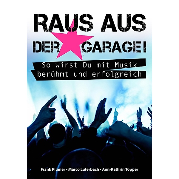 Raus aus der Garage! So wirst Du mit Musik berühmt und erfolgreich, Frank Plümer, Marco Luterbach, Ann-Kathrin Töpper