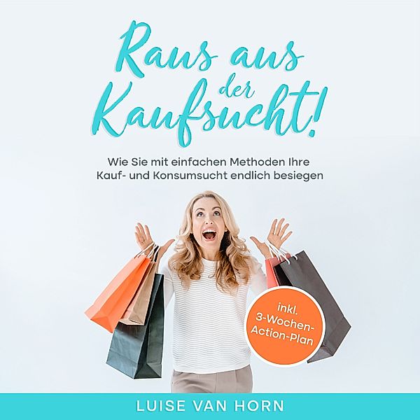Raus aus der Kaufsucht !: Wie Sie mit einfachen Methoden Ihre Kauf- und Konsumsucht endlich besiegen - inkl. 3-Wochen-Action-Plan, Luise van Horn