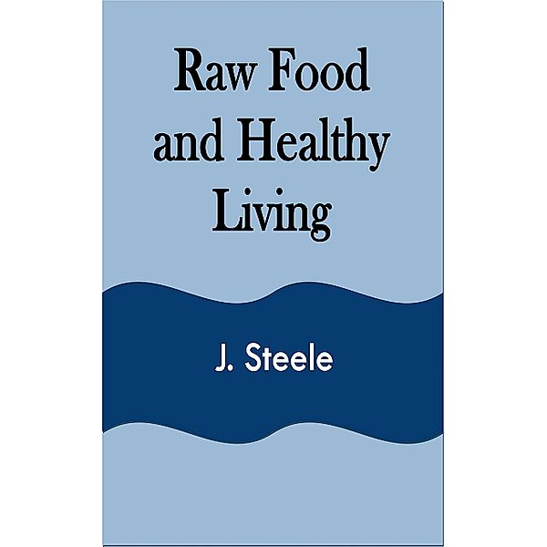 Raw Food and Healthy Living, J. Steele